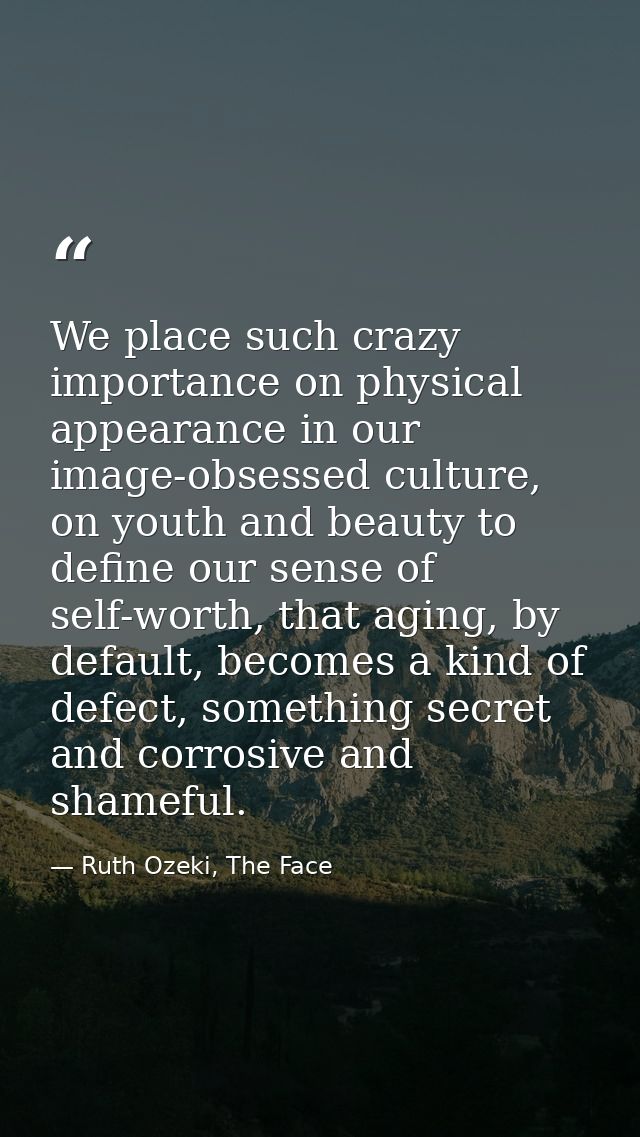 We place such crazy importance on physical appearance in our image-obsessed culture, on youth and beauty to define our s — Ruth Ozeki, The Face