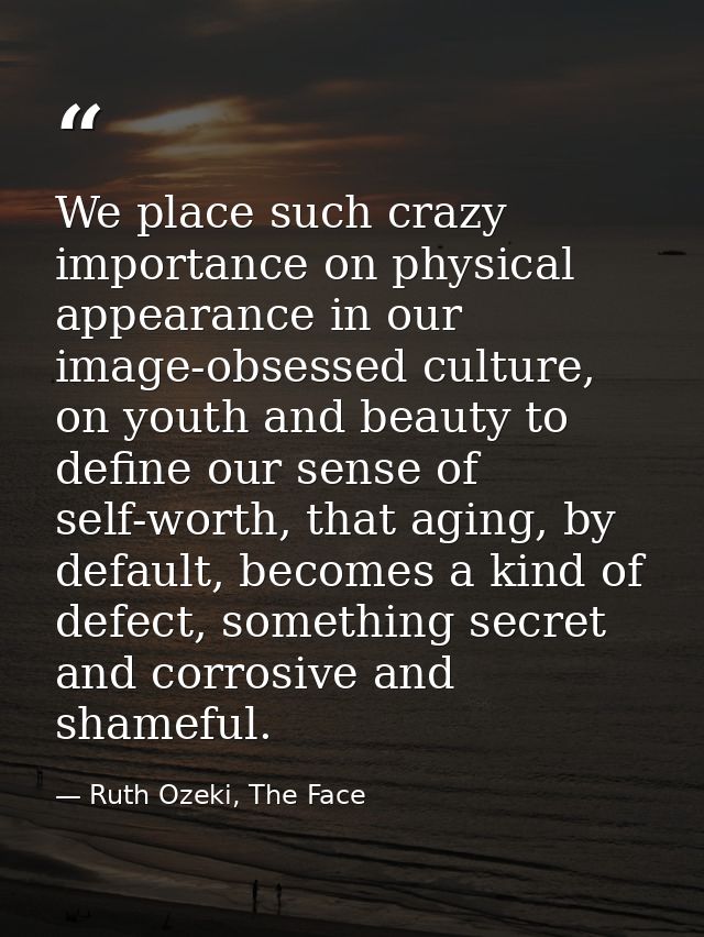 We place such crazy importance on physical appearance in our image-obsessed culture, on youth and beauty to define our s — Ruth Ozeki, The Face