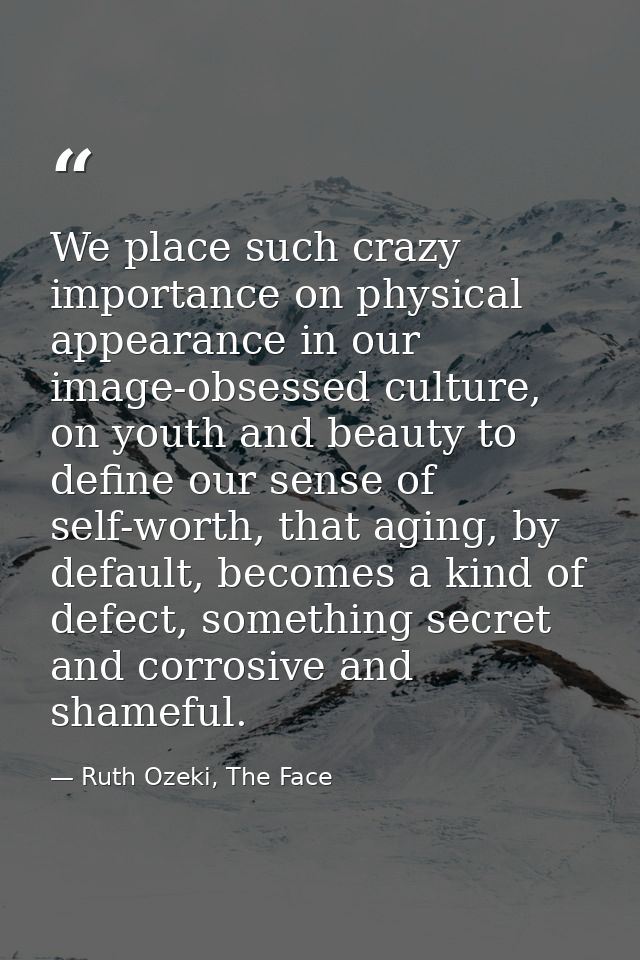 We place such crazy importance on physical appearance in our image-obsessed culture, on youth and beauty to define our s — Ruth Ozeki, The Face