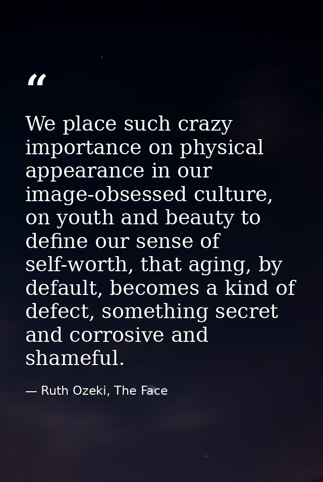 We place such crazy importance on physical appearance in our image-obsessed culture, on youth and beauty to define our s — Ruth Ozeki, The Face