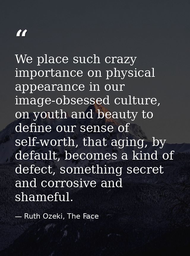 We place such crazy importance on physical appearance in our image-obsessed culture, on youth and beauty to define our s — Ruth Ozeki, The Face
