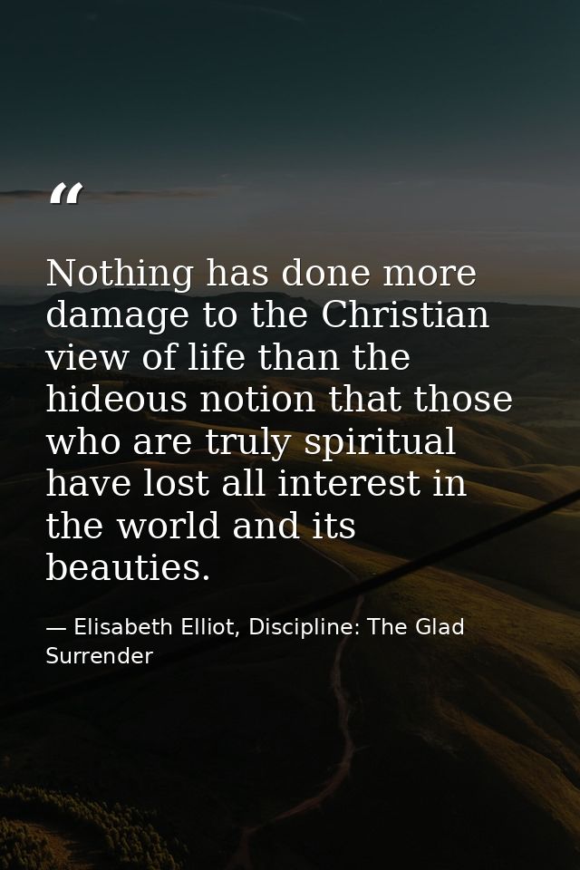 Nothing has done more damage to the Christian view of life than the hideous notion that those who are truly spiritual ha — Elisabeth Elliot, Discipline: The Glad Surrender