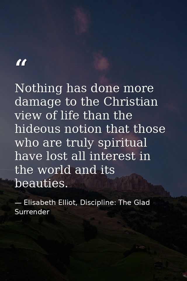 Nothing has done more damage to the Christian view of life than the hideous notion that those who are truly spiritual ha — Elisabeth Elliot, Discipline: The Glad Surrender
