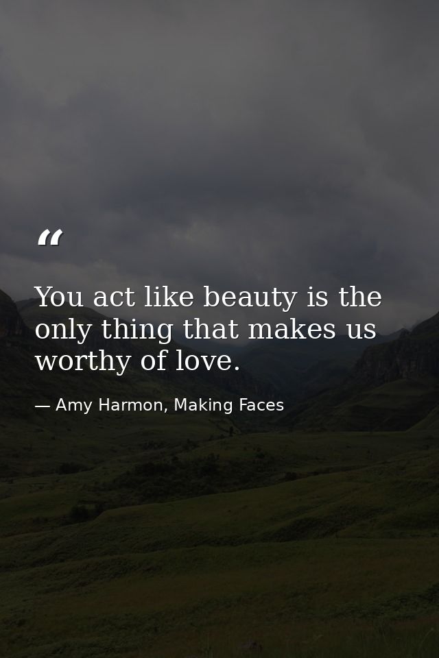 You act like beauty is the only thing that makes us worthy of love. — Amy Harmon, Making Faces