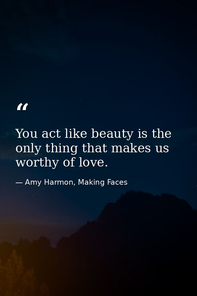 You act like beauty is the only thing that makes us worthy of love. — Amy Harmon, Making Faces