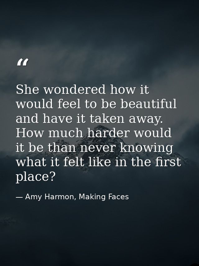 She wondered how it would feel to be beautiful and have it taken away. How much harder would it be than never knowing wh — Amy Harmon, Making Faces