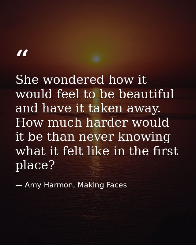 She wondered how it would feel to be beautiful and have it taken away. How much harder would it be than never knowing wh — Amy Harmon, Making Faces