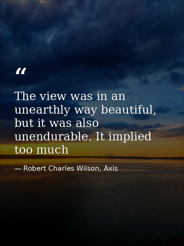 The view was in an unearthly way beautiful, but it was also unendurable. It implied too much — Robert Charles Wilson, Axis