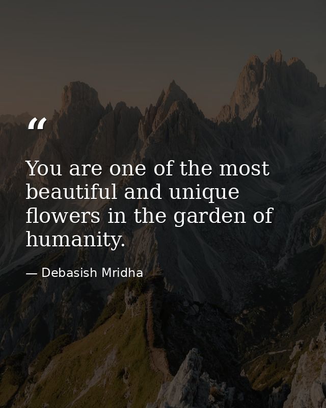 You are one of the most beautiful and unique flowers in the garden of humanity. — Debasish Mridha