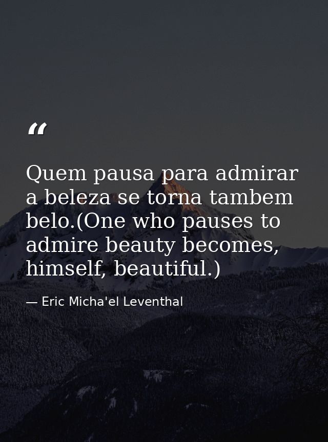 Quem pausa para admirar a beleza se torna tambem belo.(One who pauses to admire beauty becomes, himself, beautiful.) — Eric Micha'el Leventhal