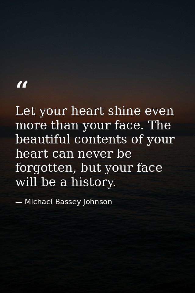 Let your heart shine even more than your face. The beautiful contents of your heart can never be forgotten, but your fac — Michael Bassey Johnson