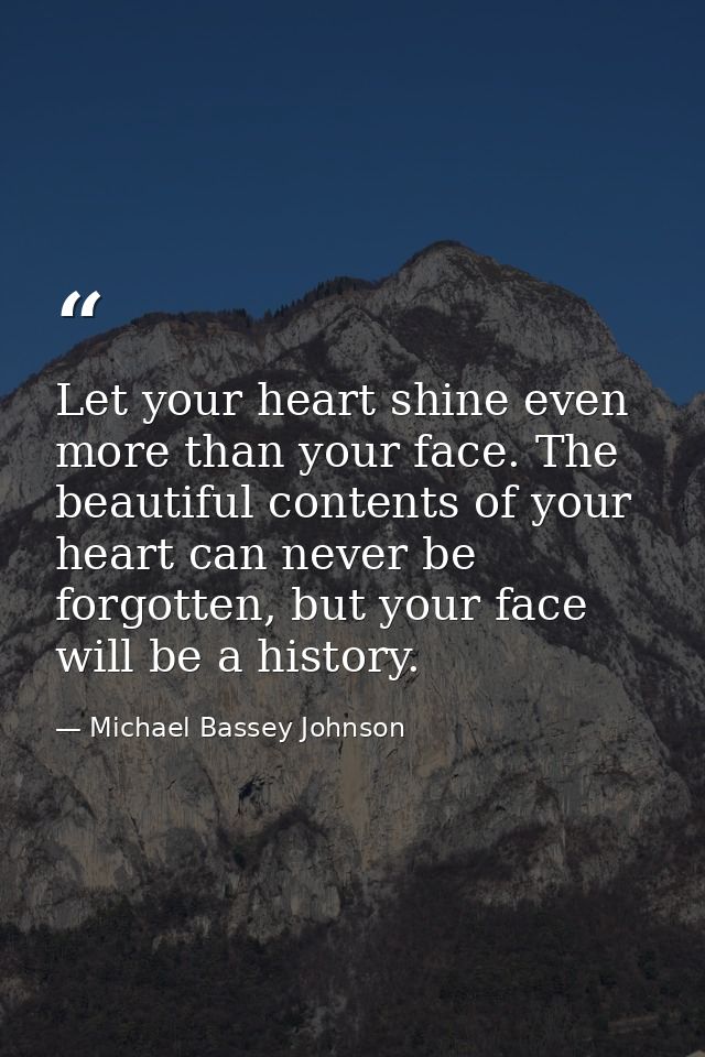 Let your heart shine even more than your face. The beautiful contents of your heart can never be forgotten, but your fac — Michael Bassey Johnson