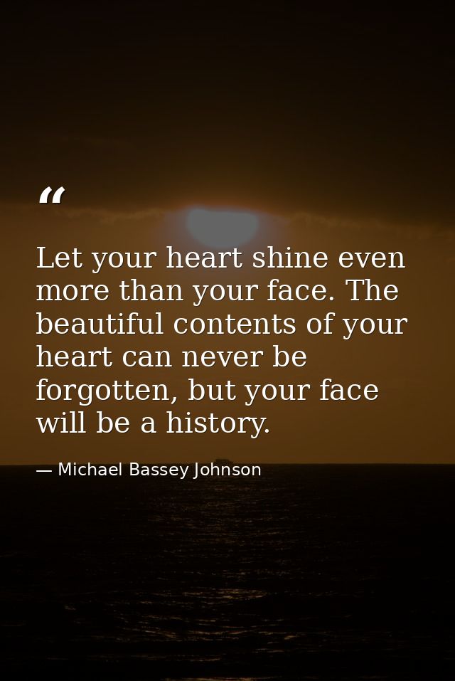 Let your heart shine even more than your face. The beautiful contents of your heart can never be forgotten, but your fac — Michael Bassey Johnson