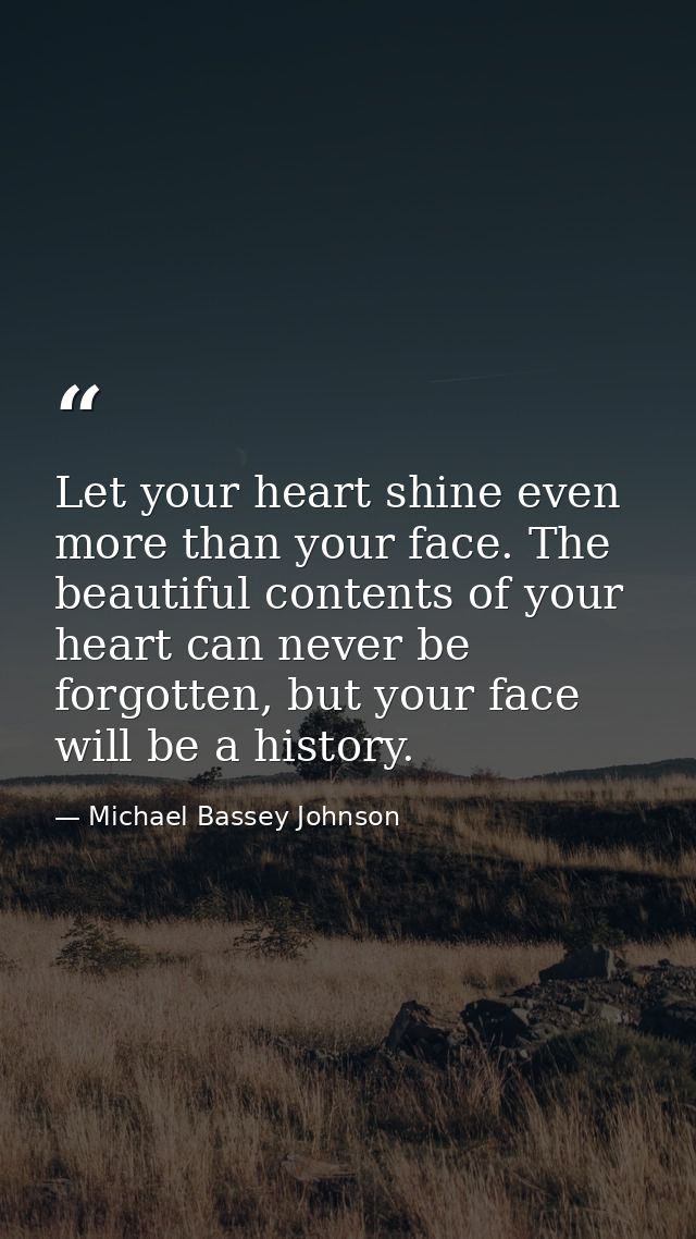 Let your heart shine even more than your face. The beautiful contents of your heart can never be forgotten, but your fac — Michael Bassey Johnson