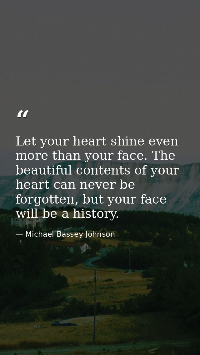 Let your heart shine even more than your face. The beautiful contents of your heart can never be forgotten, but your fac — Michael Bassey Johnson
