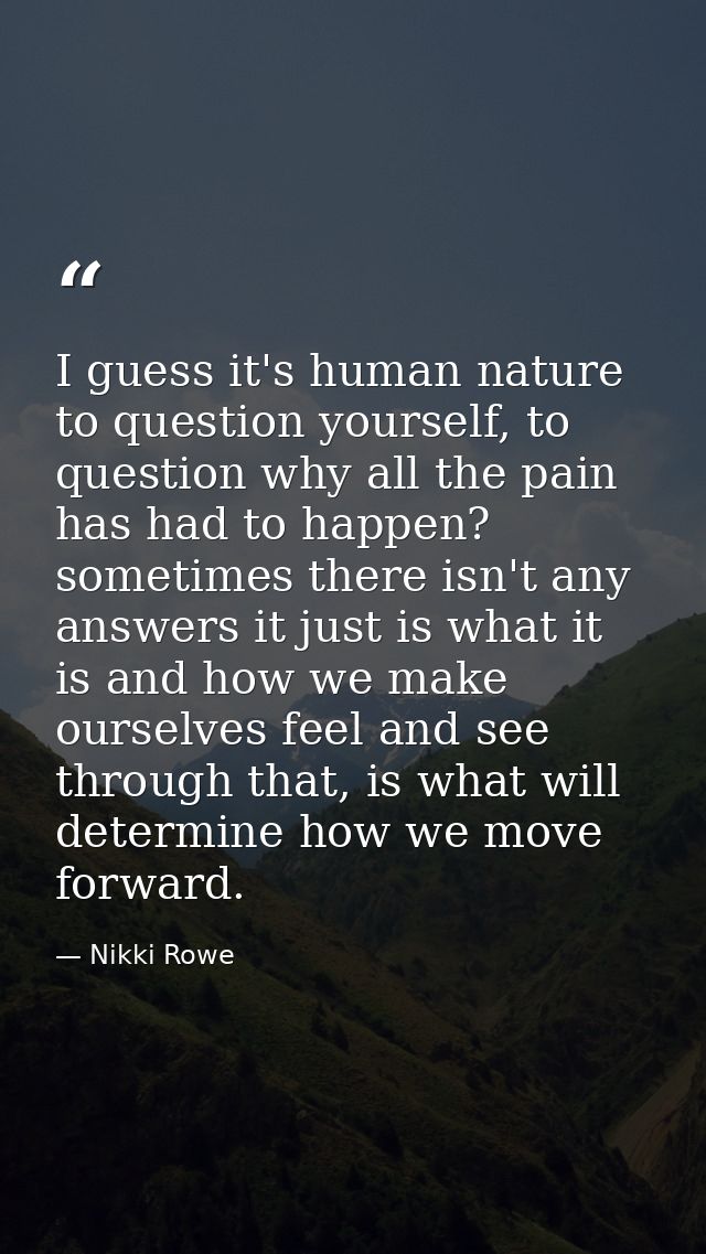 I guess it's human nature to question yourself, to question why all the pain has had to happen? sometimes there isn't an — Nikki Rowe