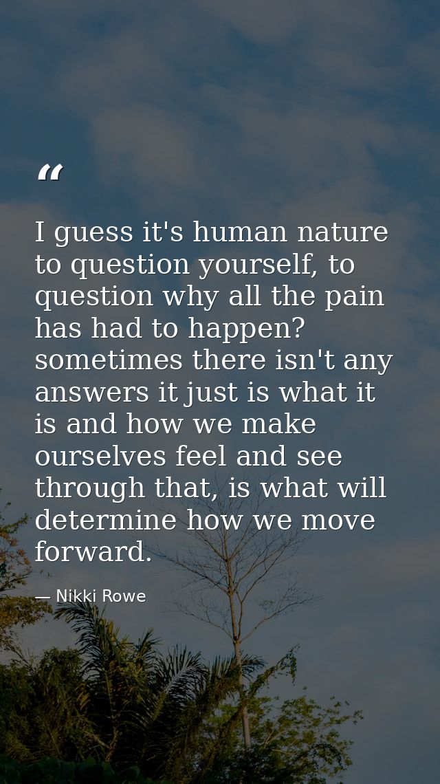 I guess it's human nature to question yourself, to question why all the pain has had to happen? sometimes there isn't an — Nikki Rowe