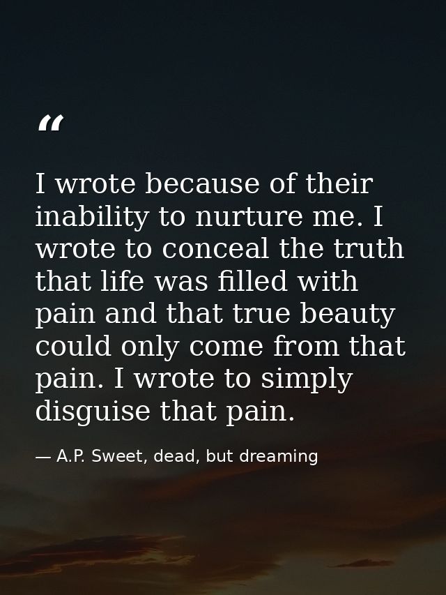 I wrote because of their inability to nurture me. I wrote to conceal the truth that life was filled with pain and that t — A.P. Sweet, dead, but dreaming
