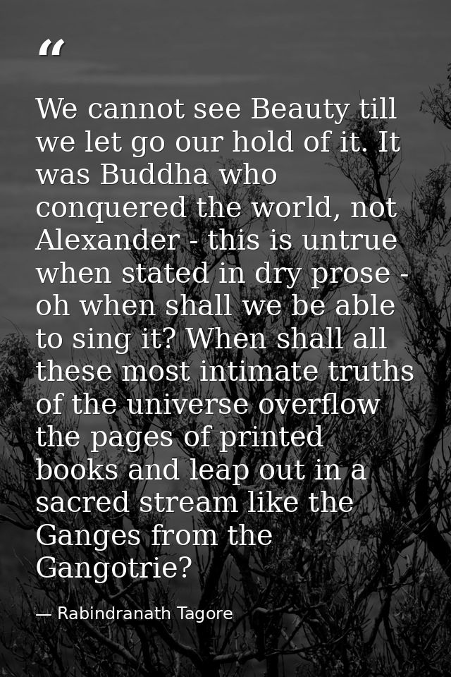We cannot see Beauty till we let go our hold of it. It was Buddha who conquered the world, not Alexander - this is untru — Rabindranath Tagore