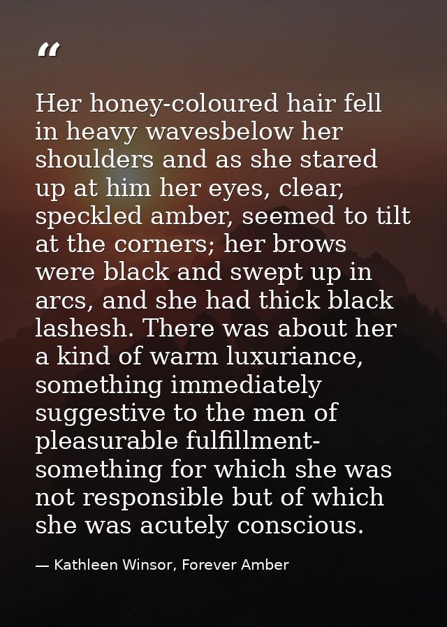 Her honey-coloured hair fell in heavy wavesbelow her shoulders and as she stared up at him her eyes, clear, speckled amb — Kathleen Winsor, Forever Amber
