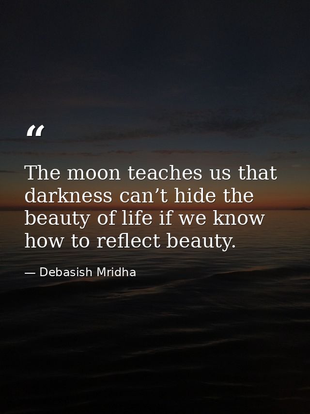 The moon teaches us that darkness can’t hide the beauty of life if we know how to reflect beauty. — Debasish Mridha