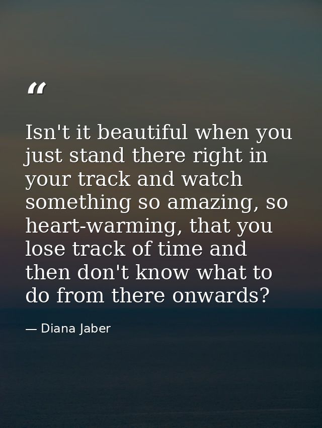 Isn't it beautiful when you just stand there right in your track and watch something so amazing, so heart-warming, that  — Diana Jaber