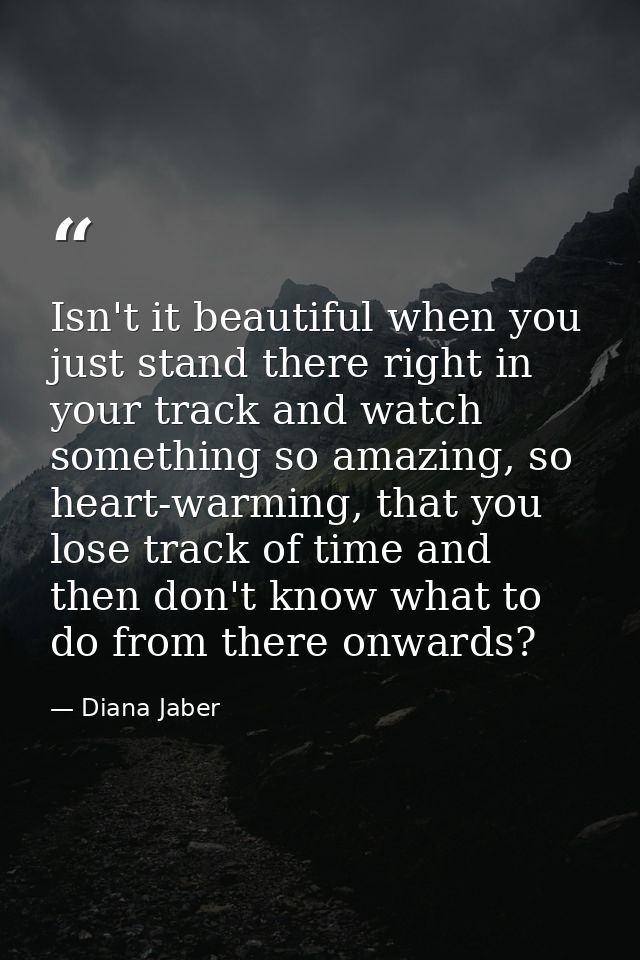 Isn't it beautiful when you just stand there right in your track and watch something so amazing, so heart-warming, that  — Diana Jaber