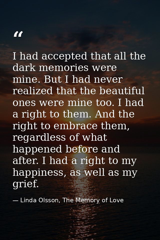 I had accepted that all the dark memories were mine. But I had never realized that the beautiful ones were mine too. I h — Linda Olsson, The Memory of Love