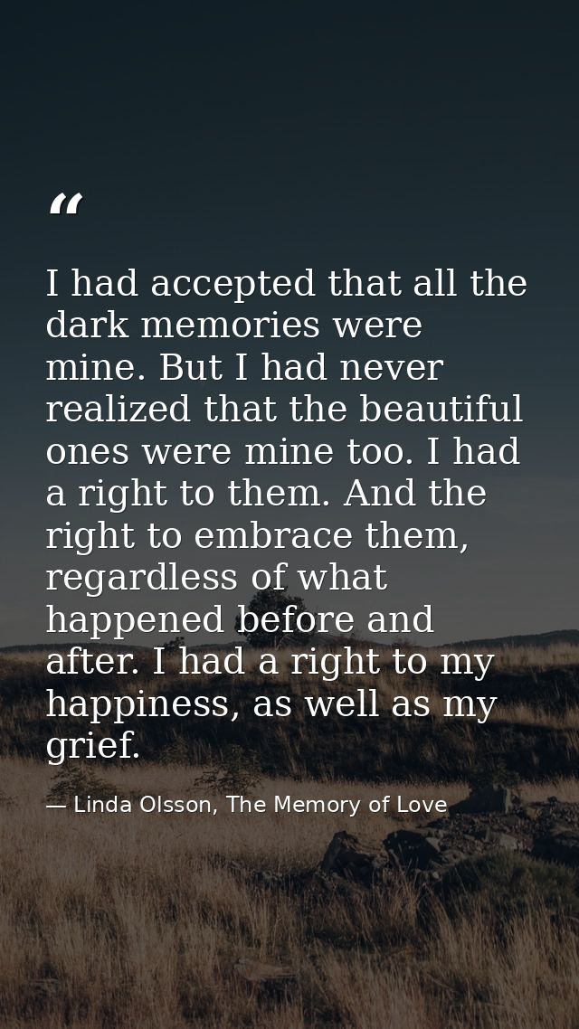 I had accepted that all the dark memories were mine. But I had never realized that the beautiful ones were mine too. I h — Linda Olsson, The Memory of Love