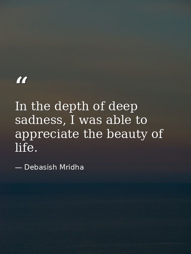 In the depth of deep sadness, I was able to appreciate the beauty of life. — Debasish Mridha