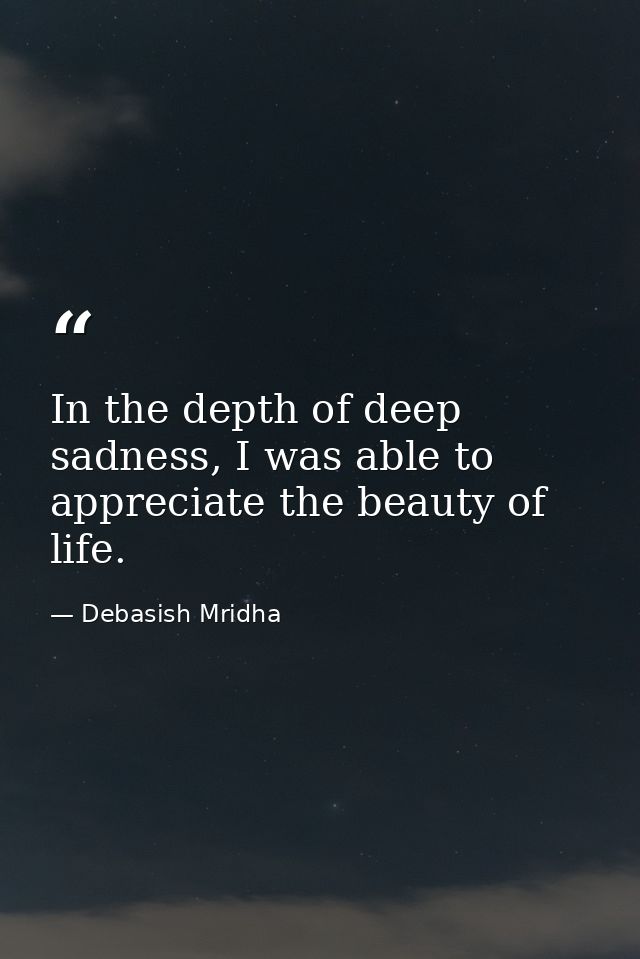 In the depth of deep sadness, I was able to appreciate the beauty of life. — Debasish Mridha