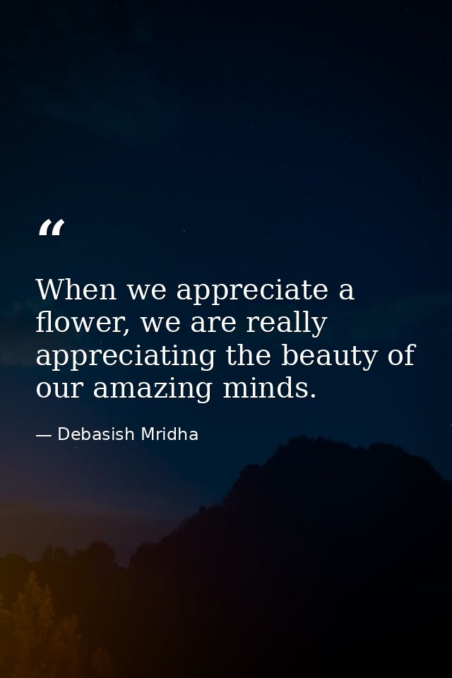 When we appreciate a flower, we are really appreciating the beauty of our amazing minds. — Debasish Mridha