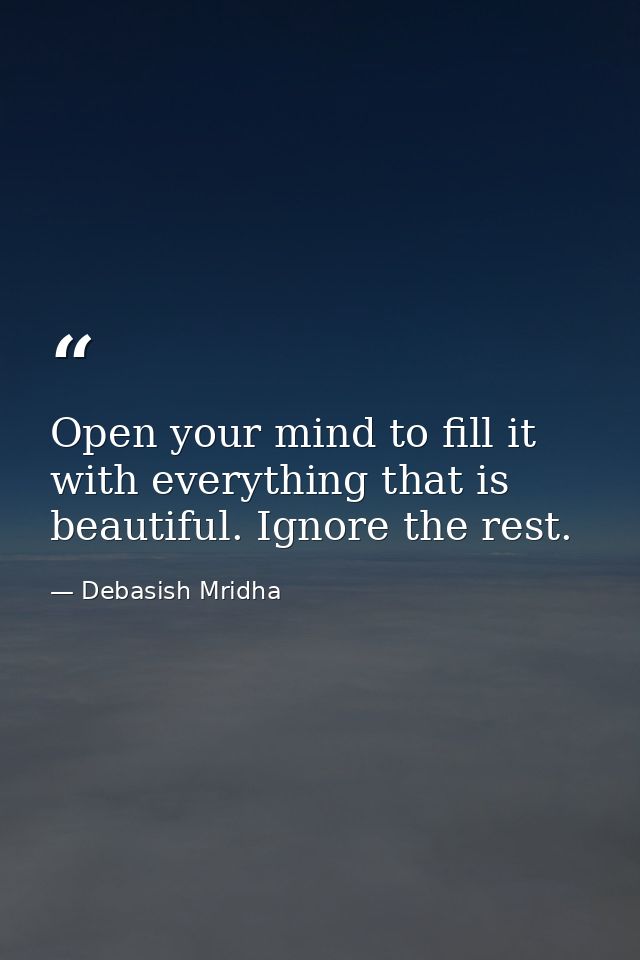 Open your mind to fill it with everything that is beautiful. Ignore the rest. — Debasish Mridha