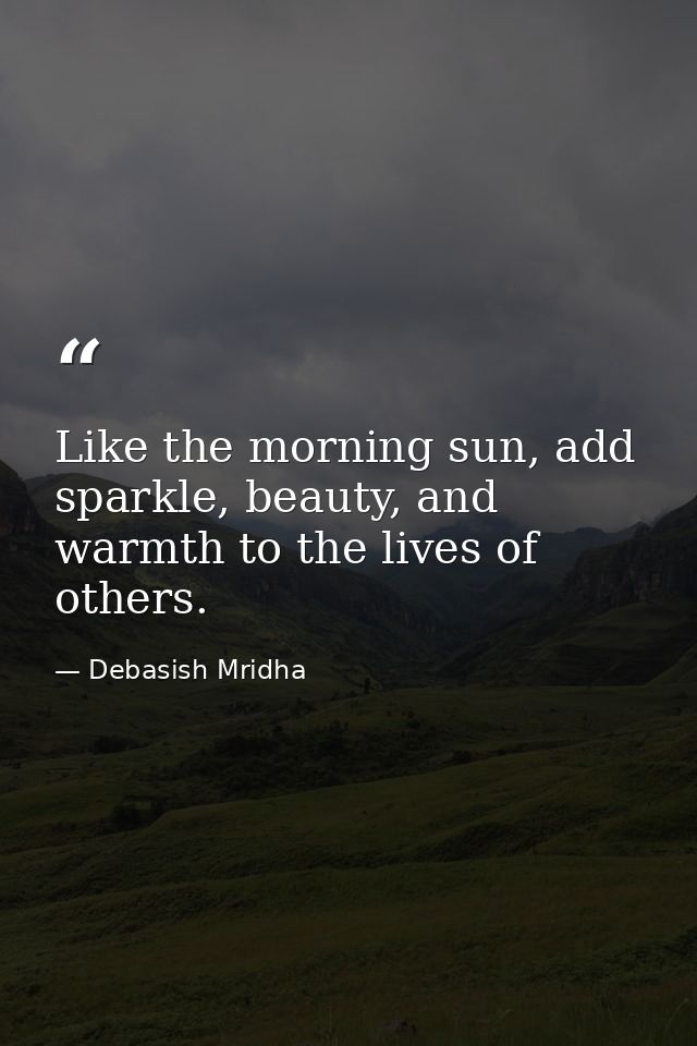 Like the morning sun, add sparkle, beauty, and warmth to the lives of others. — Debasish Mridha