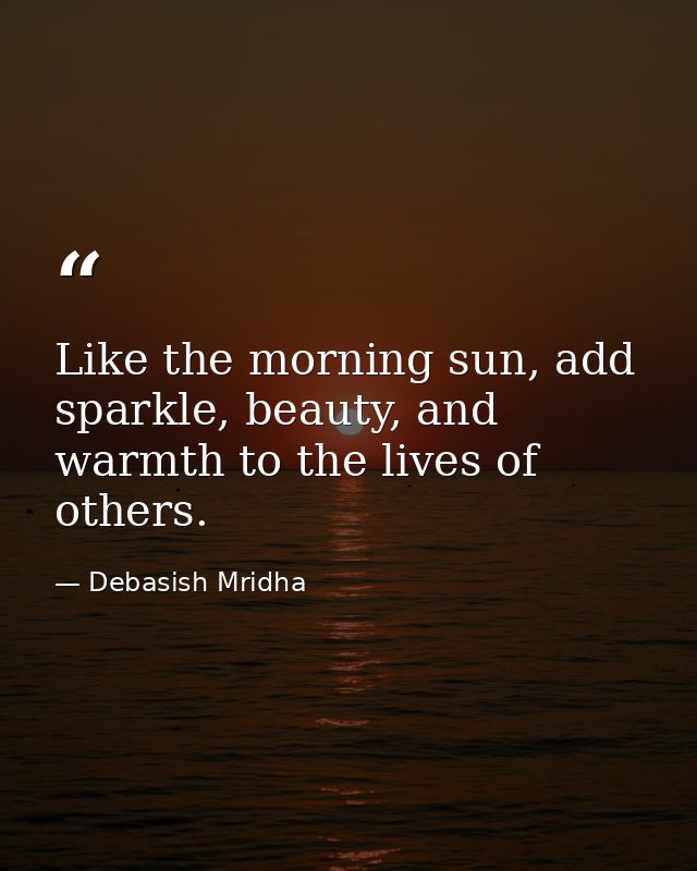 Like the morning sun, add sparkle, beauty, and warmth to the lives of others. — Debasish Mridha