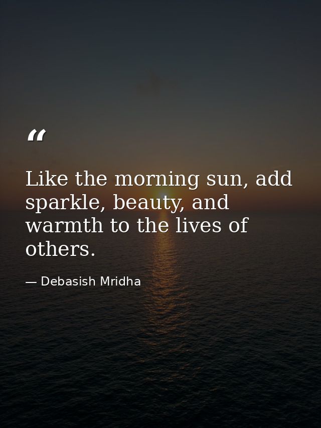 Like the morning sun, add sparkle, beauty, and warmth to the lives of others. — Debasish Mridha