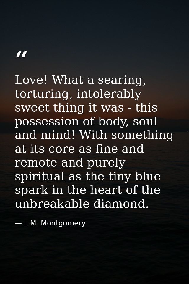 Love! What a searing, torturing, intolerably sweet thing it was - this possession of body, soul and mind! With something — L.M. Montgomery
