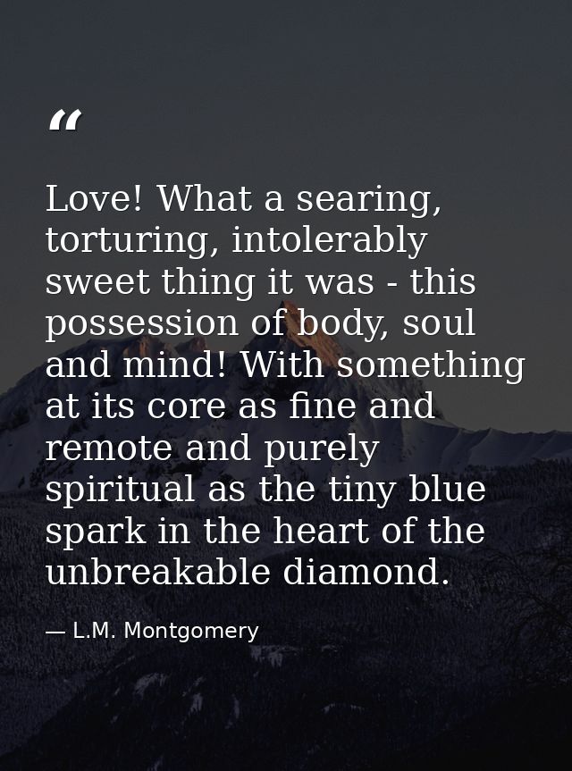 Love! What a searing, torturing, intolerably sweet thing it was - this possession of body, soul and mind! With something — L.M. Montgomery