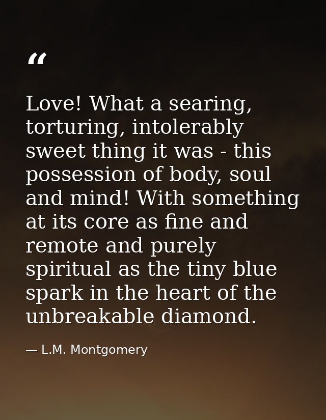 Love! What a searing, torturing, intolerably sweet thing it was - this possession of body, soul and mind! With something — L.M. Montgomery