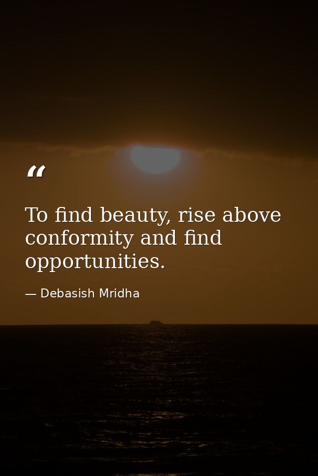 To find beauty, rise above conformity and find opportunities. — Debasish Mridha