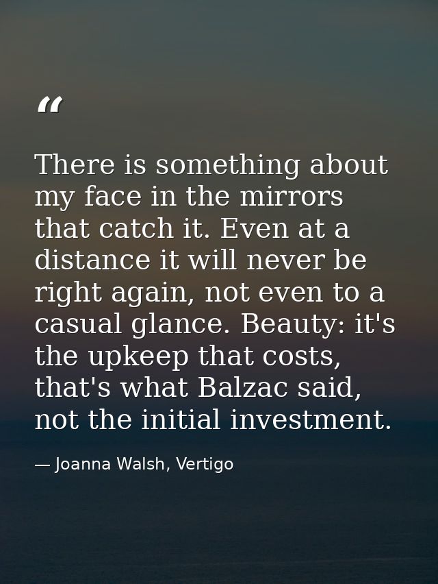 There is something about my face in the mirrors that catch it. Even at a distance it will never be right again, not even — Joanna Walsh, Vertigo