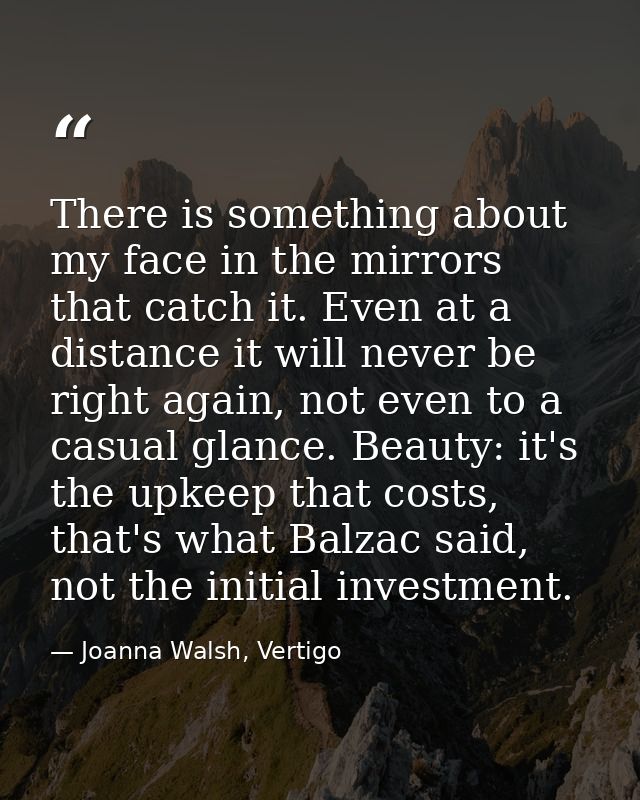 There is something about my face in the mirrors that catch it. Even at a distance it will never be right again, not even — Joanna Walsh, Vertigo