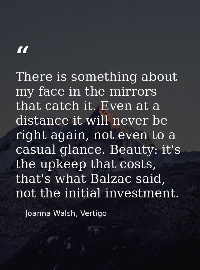 There is something about my face in the mirrors that catch it. Even at a distance it will never be right again, not even — Joanna Walsh, Vertigo