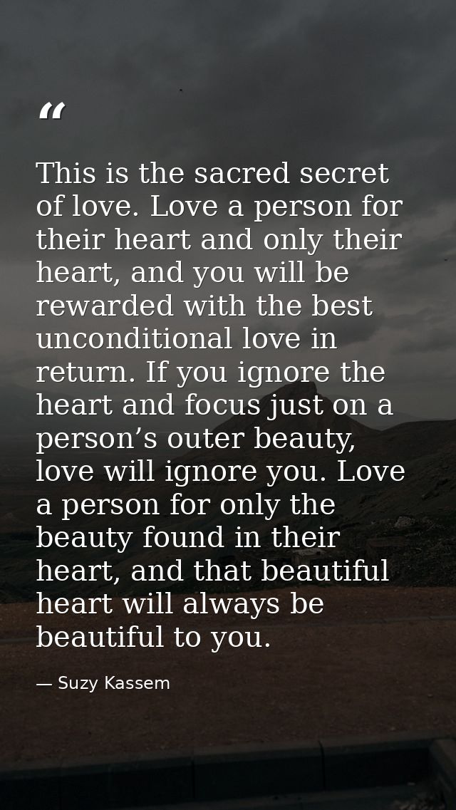 This is the sacred secret of love. Love a person for their heart and only their heart, and you will be rewarded with the — Suzy Kassem