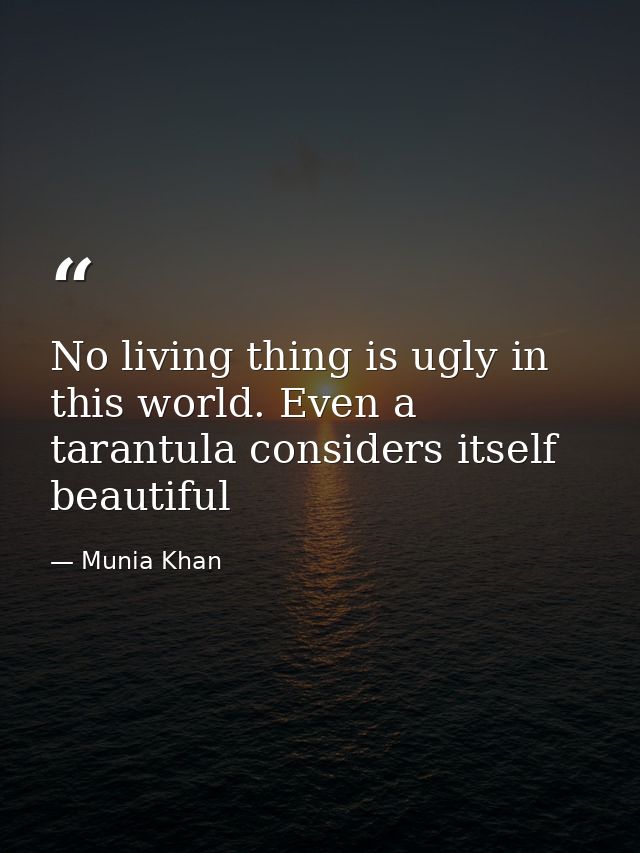 No living thing is ugly in this world. Even a tarantula considers itself beautiful — Munia Khan