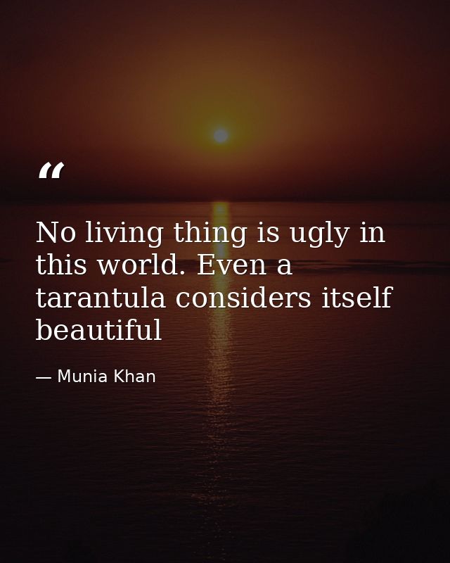 No living thing is ugly in this world. Even a tarantula considers itself beautiful — Munia Khan