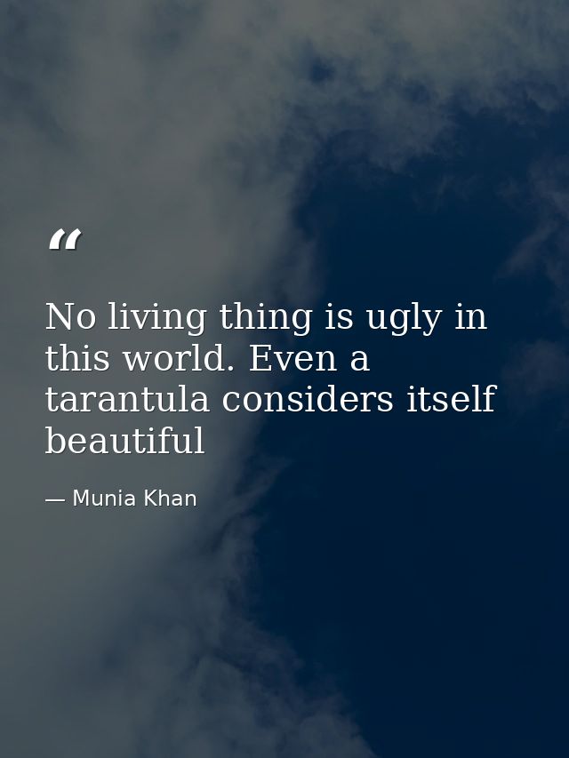 No living thing is ugly in this world. Even a tarantula considers itself beautiful — Munia Khan