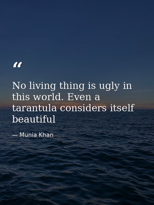 No living thing is ugly in this world. Even a tarantula considers itself beautiful — Munia Khan