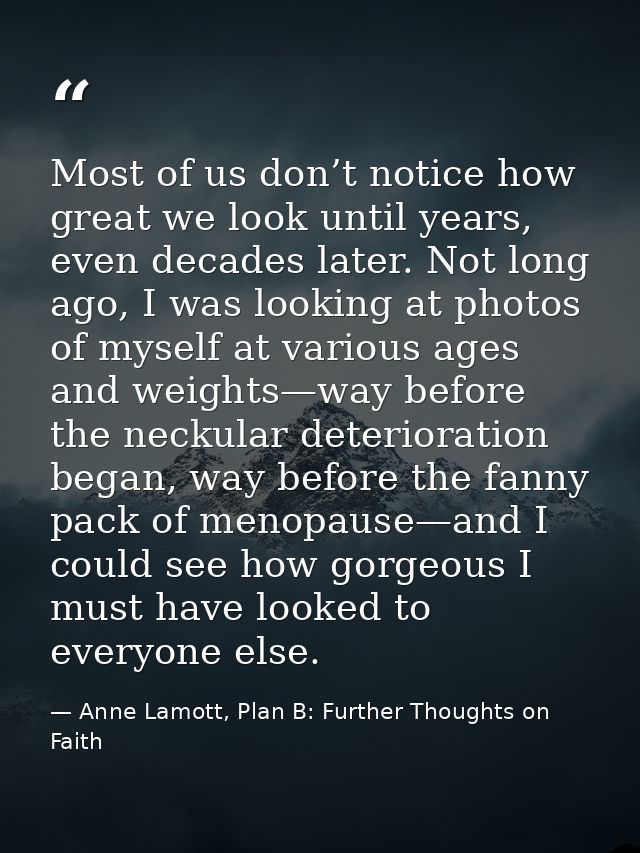 Most of us don’t notice how great we look until years, even decades later. Not long ago, I was looking at photos of myse — Anne Lamott, Plan B: Further Thoughts on Faith