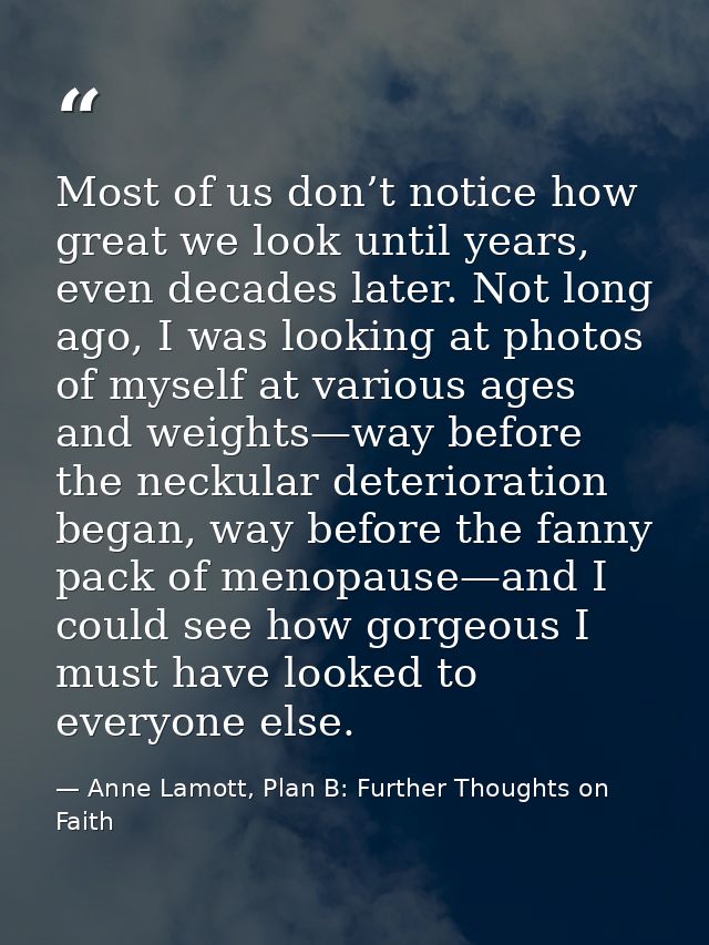 Most of us don’t notice how great we look until years, even decades later. Not long ago, I was looking at photos of myse — Anne Lamott, Plan B: Further Thoughts on Faith